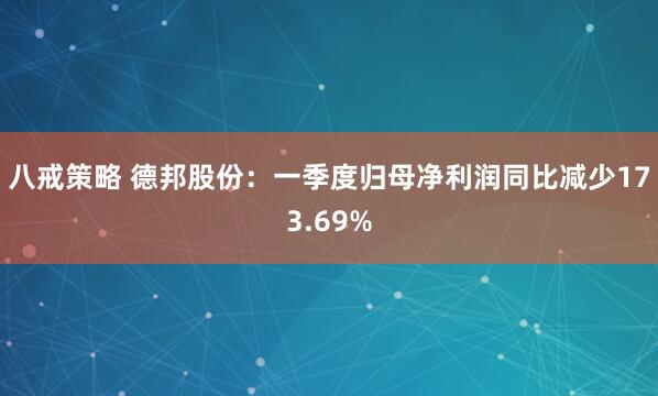 八戒策略 德邦股份：一季度归母净利润同比减少173.69%