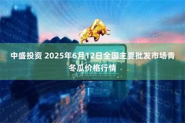 中盛投资 2025年6月12日全国主要批发市场青冬瓜价格行情