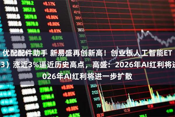 优配配件助手 新易盛再创新高！创业板人工智能ETF（159363）涨近3%逼近历史高点，高盛：2026年AI红利将进一步扩散