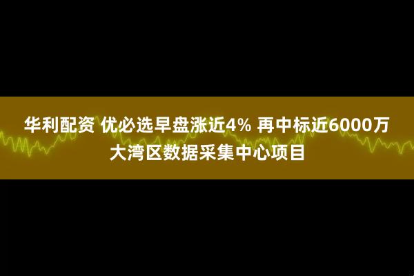 华利配资 优必选早盘涨近4% 再中标近6000万大湾区数据采集中心项目