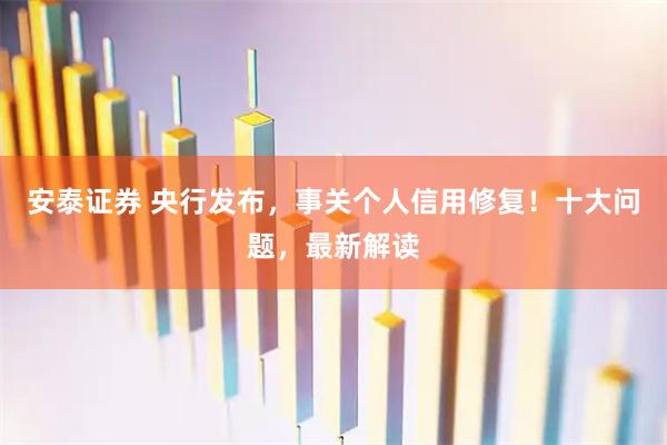 安泰证券 央行发布，事关个人信用修复！十大问题，最新解读