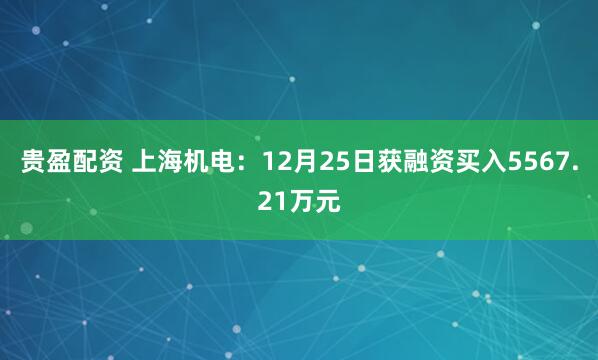 贵盈配资 上海机电：12月25日获融资买入5567.21万元