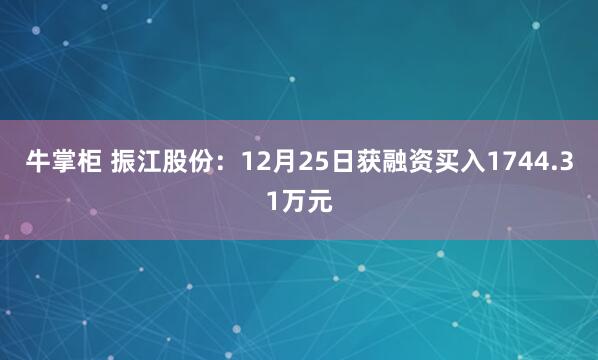 牛掌柜 振江股份：12月25日获融资买入1744.31万元