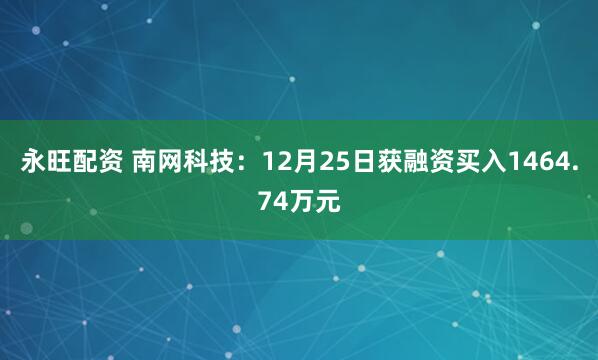 永旺配资 南网科技：12月25日获融资买入1464.74万元
