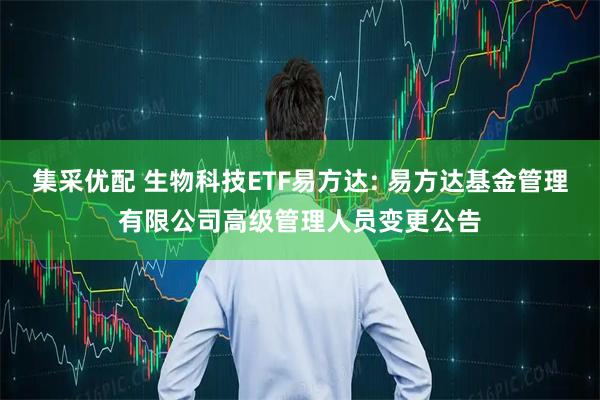 集采优配 生物科技ETF易方达: 易方达基金管理有限公司高级管理人员变更公告