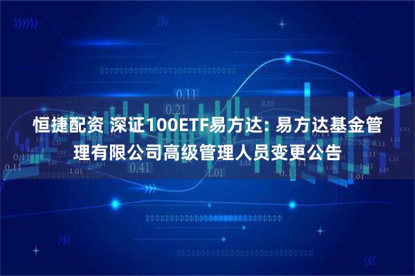 恒捷配资 深证100ETF易方达: 易方达基金管理有限公司高级管理人员变更公告
