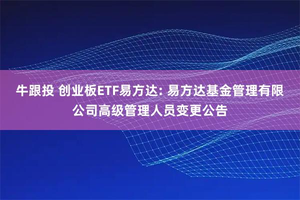 牛跟投 创业板ETF易方达: 易方达基金管理有限公司高级管理人员变更公告