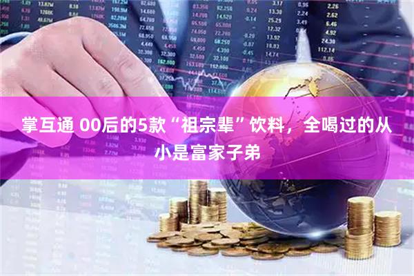 掌互通 00后的5款“祖宗辈”饮料，全喝过的从小是富家子弟