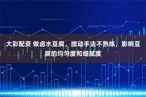 大彩配资 做卤水豆腐，搅动手法不熟练，影响豆腐的均匀度和细腻度