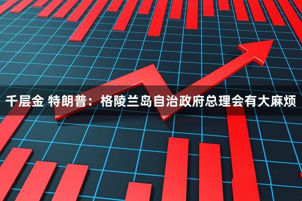 千层金 特朗普：格陵兰岛自治政府总理会有大麻烦