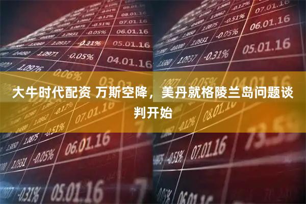 大牛时代配资 万斯空降，美丹就格陵兰岛问题谈判开始