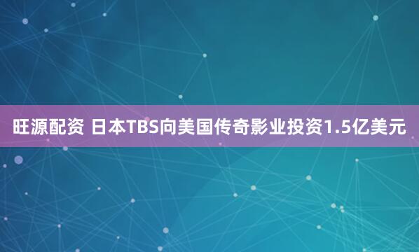 旺源配资 日本TBS向美国传奇影业投资1.5亿美元
