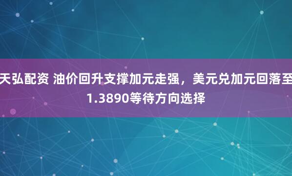 天弘配资 油价回升支撑加元走强，美元兑加元回落至1.3890等待方向选择