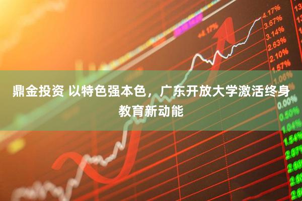 鼎金投资 以特色强本色，广东开放大学激活终身教育新动能