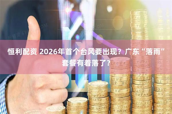 恒利配资 2026年首个台风要出现？广东“落雨”套餐有着落了？