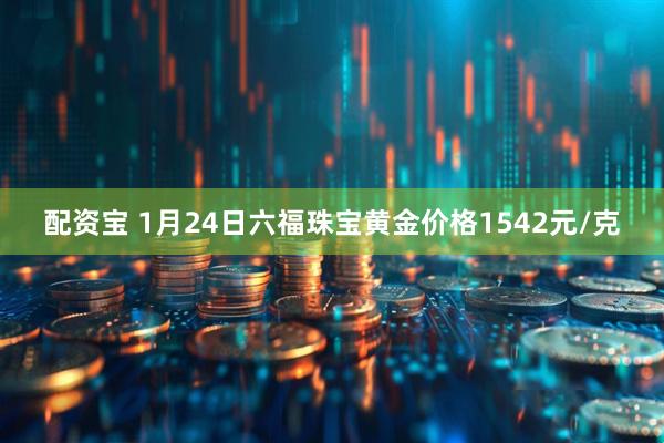 配资宝 1月24日六福珠宝黄金价格1542元/克