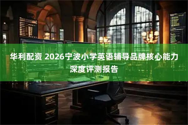 华利配资 2026宁波小学英语辅导品牌核心能力深度评测报告