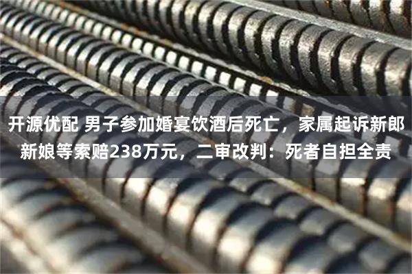 开源优配 男子参加婚宴饮酒后死亡，家属起诉新郎新娘等索赔238万元，二审改判：死者自担全责