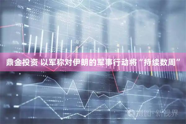 鼎金投资 以军称对伊朗的军事行动将“持续数周”