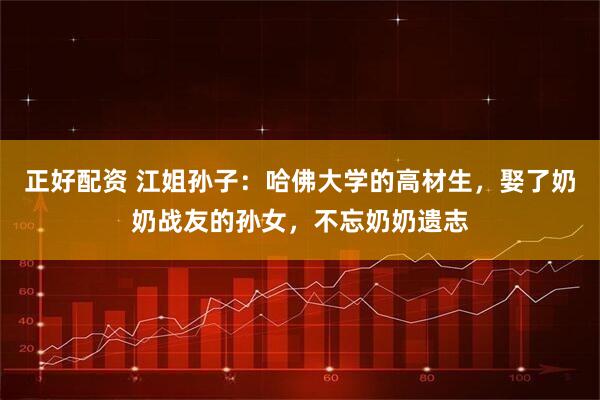 正好配资 江姐孙子：哈佛大学的高材生，娶了奶奶战友的孙女，不忘奶奶遗志
