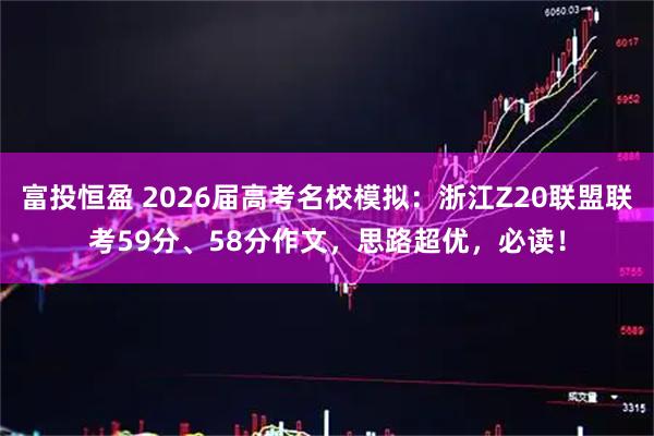 富投恒盈 2026届高考名校模拟：浙江Z20联盟联考59分、58分作文，思路超优，必读！